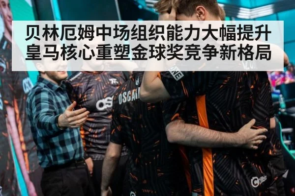 贝林厄姆中场组织能力大幅提升 皇马核心重塑金球奖竞争新格局