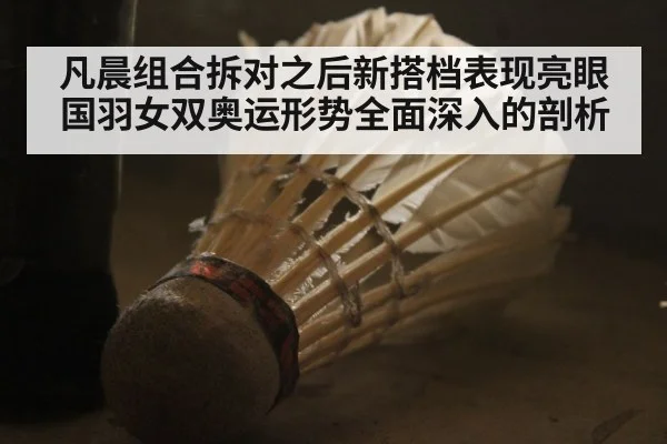 凡晨组合拆对之后新搭档表现亮眼国羽女双奥运形势全面深入的剖析