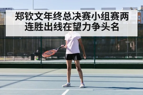 郑钦文年终总决赛小组赛两连胜出线在望力争头名