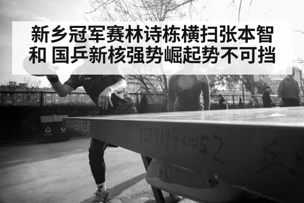 新乡冠军赛林诗栋横扫张本智和 国乒新核强势崛起势不可挡