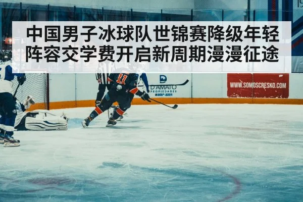中国男子冰球队世锦赛降级年轻阵容交学费开启新周期漫漫征途
