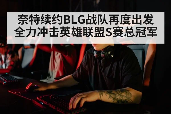 奈特续约BLG战队再度出发 全力冲击英雄联盟S赛总冠军